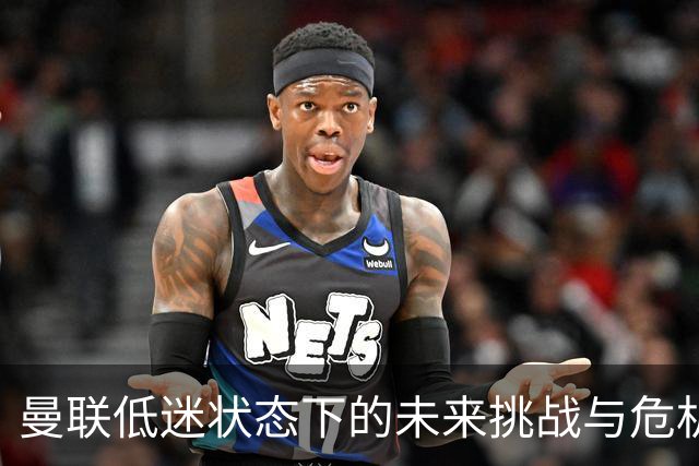 曼联低迷状态下的未来挑战与危机分析