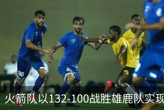 火箭队以132-100战胜雄鹿队实现五连胜，范弗利特与阿门贡献显著